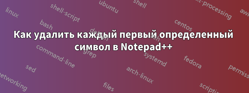 Как удалить каждый первый определенный символ в Notepad++