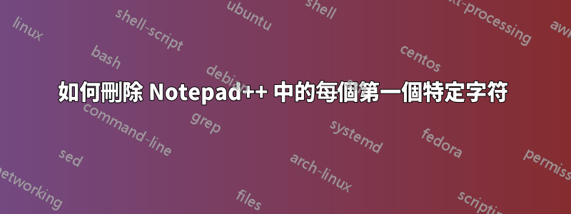 如何刪除 Notepad++ 中的每個第一個特定字符