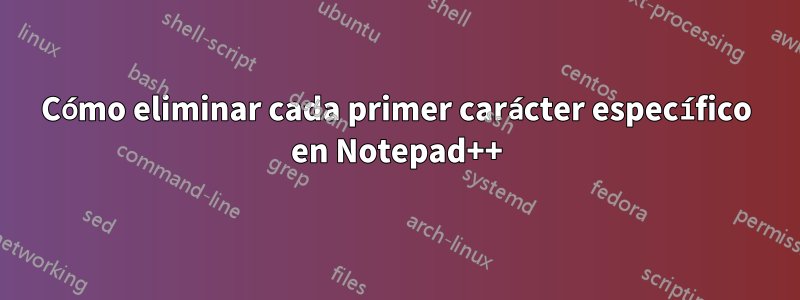 Cómo eliminar cada primer carácter específico en Notepad++