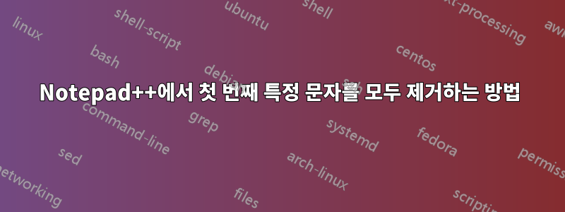 Notepad++에서 첫 번째 특정 문자를 모두 제거하는 방법