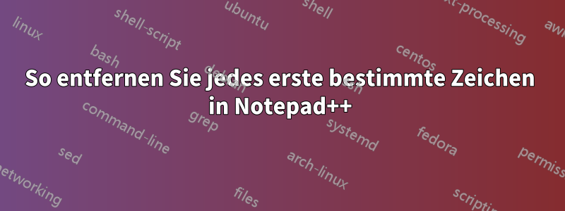 So entfernen Sie jedes erste bestimmte Zeichen in Notepad++