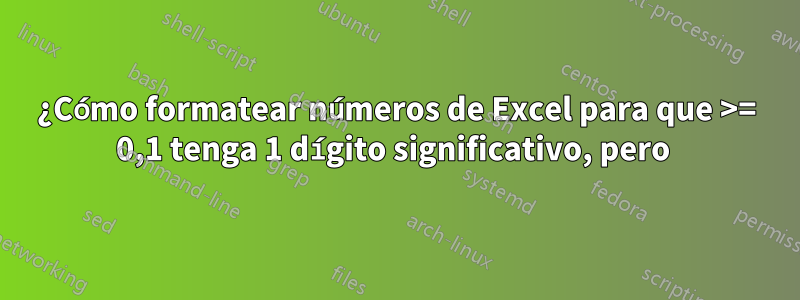 ¿Cómo formatear números de Excel para que >= 0,1 tenga 1 dígito significativo, pero 