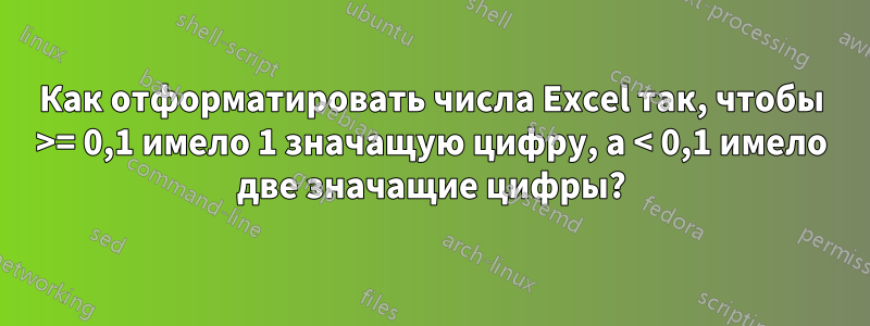 Как отформатировать числа Excel так, чтобы >= 0,1 имело 1 значащую цифру, а < 0,1 имело две значащие цифры?