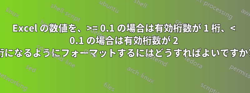 Excel の数値を、>= 0.1 の場合は有効桁数が 1 桁、< 0.1 の場合は有効桁数が 2 桁になるようにフォーマットするにはどうすればよいですか?