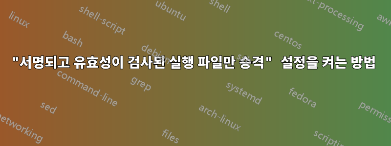 "서명되고 유효성이 검사된 실행 파일만 승격" 설정을 켜는 방법