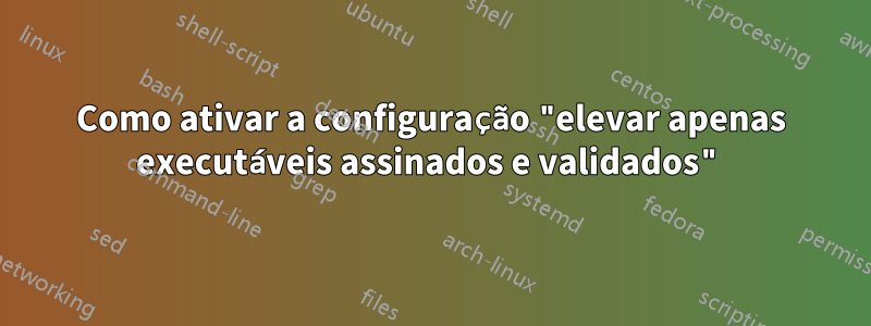 Como ativar a configuração "elevar apenas executáveis ​​assinados e validados"