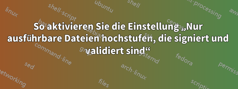So aktivieren Sie die Einstellung „Nur ausführbare Dateien hochstufen, die signiert und validiert sind“
