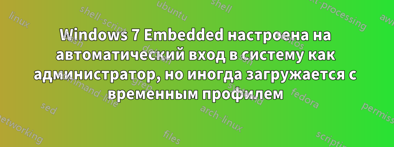 Windows 7 Embedded настроена на автоматический вход в систему как администратор, но иногда загружается с временным профилем