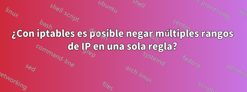 ¿Con iptables es posible negar múltiples rangos de IP en una sola regla?