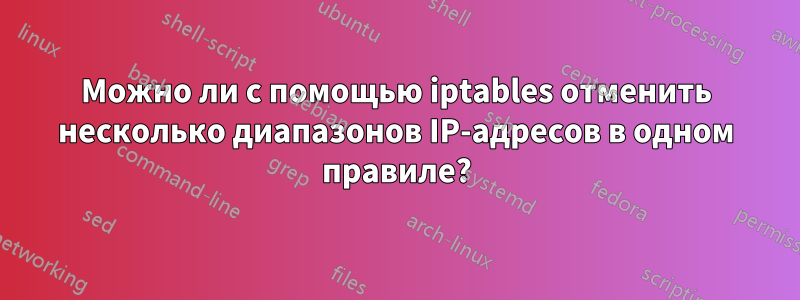 Можно ли с помощью iptables отменить несколько диапазонов IP-адресов в одном правиле?