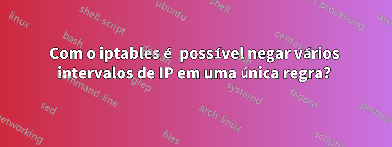 Com o iptables é possível negar vários intervalos de IP em uma única regra?