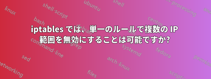 iptables では、単一のルールで複数の IP 範囲を無効にすることは可能ですか?