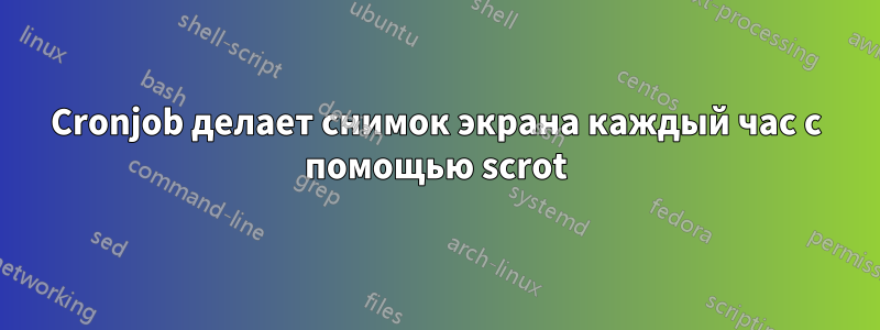 Cronjob делает снимок экрана каждый час с помощью scrot