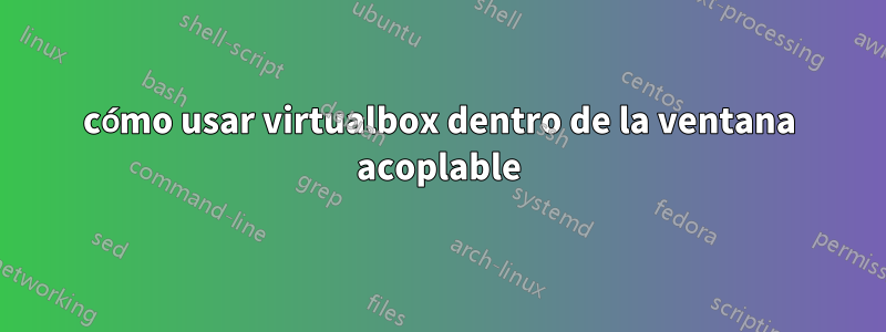 cómo usar virtualbox dentro de la ventana acoplable