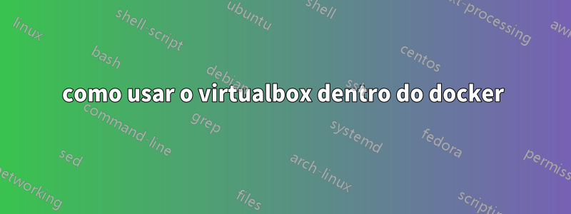 como usar o virtualbox dentro do docker