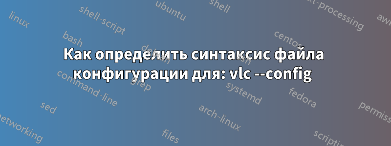 Как определить синтаксис файла конфигурации для: vlc --config 