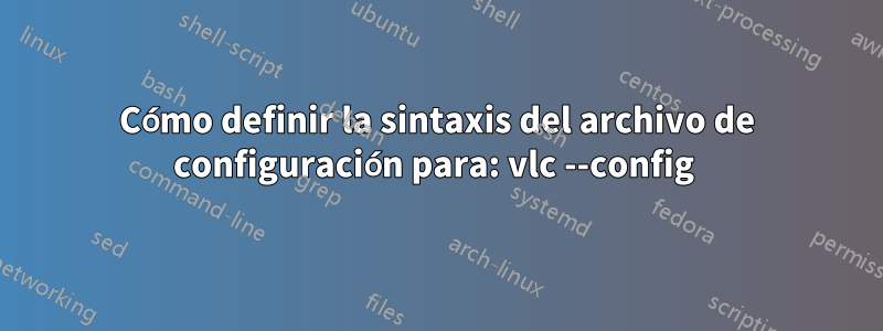 Cómo definir la sintaxis del archivo de configuración para: vlc --config 