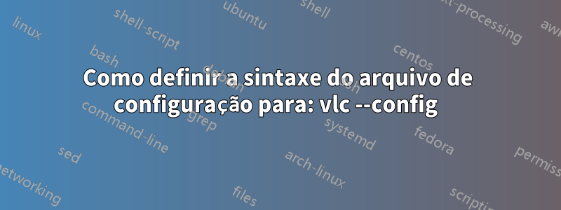 Como definir a sintaxe do arquivo de configuração para: vlc --config 