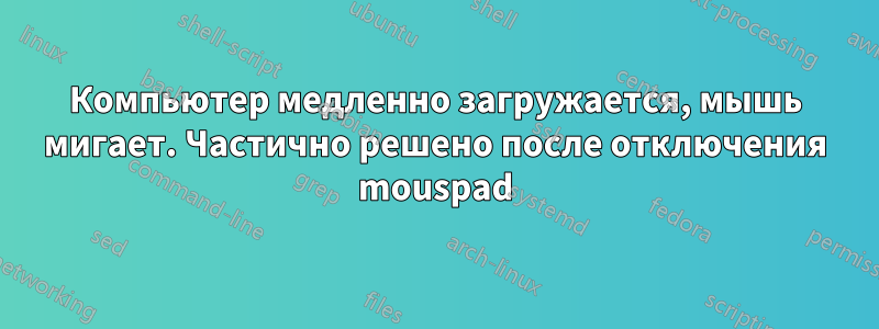 Компьютер медленно загружается, мышь мигает. Частично решено после отключения mouspad