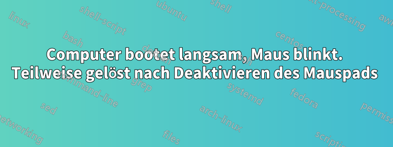 Computer bootet langsam, Maus blinkt. Teilweise gelöst nach Deaktivieren des Mauspads
