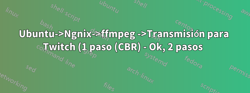 Ubuntu->Ngnix->ffmpeg ->Transmisión para Twitch (1 paso (CBR) - Ok, 2 pasos 