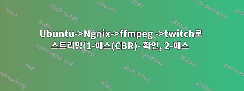 Ubuntu->Ngnix->ffmpeg ->twitch로 스트리밍(1-패스(CBR)- 확인, 2-패스 