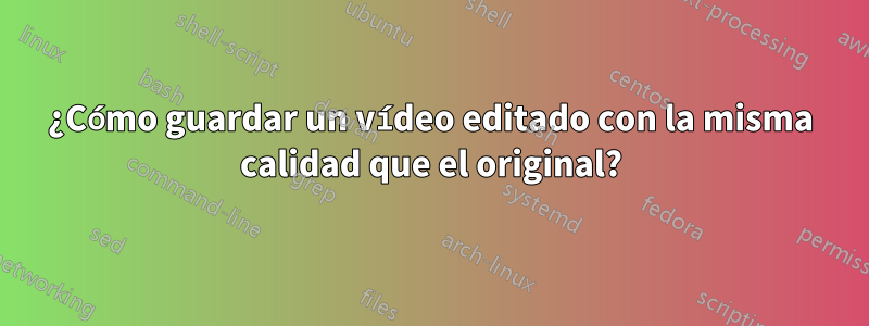¿Cómo guardar un vídeo editado con la misma calidad que el original?