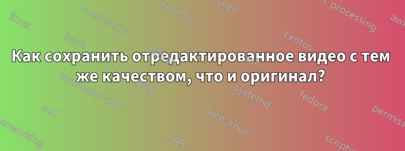 Как сохранить отредактированное видео с тем же качеством, что и оригинал?