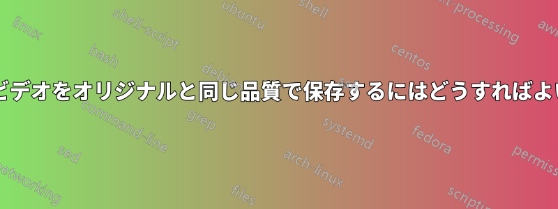 編集したビデオをオリジナルと同じ品質で保存するにはどうすればよいですか?