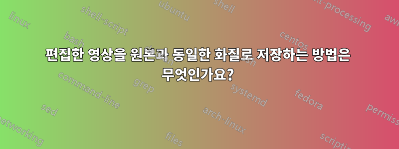 편집한 영상을 원본과 동일한 화질로 저장하는 방법은 무엇인가요?