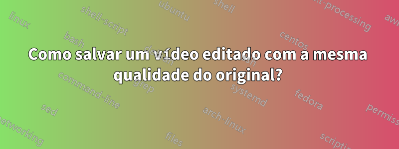 Como salvar um vídeo editado com a mesma qualidade do original?