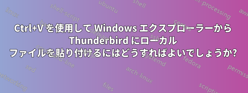 Ctrl+V を使用して Windows エクスプローラーから Thunderbird にローカル ファイルを貼り付けるにはどうすればよいでしょうか?