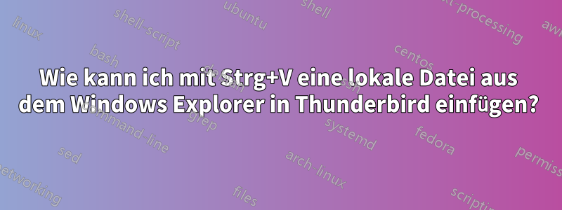 Wie kann ich mit Strg+V eine lokale Datei aus dem Windows Explorer in Thunderbird einfügen?