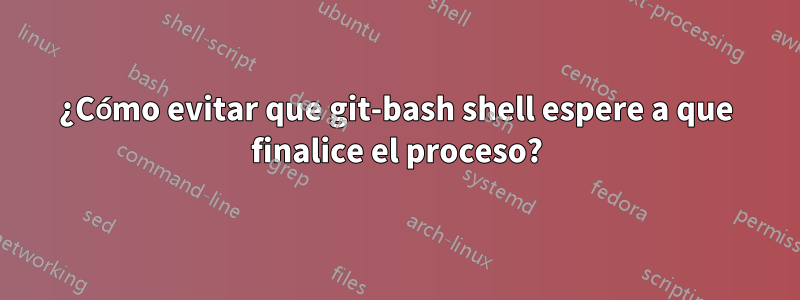 ¿Cómo evitar que git-bash shell espere a que finalice el proceso?