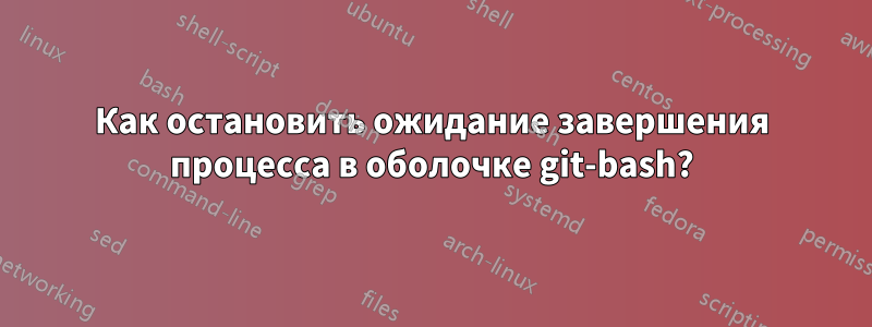 Как остановить ожидание завершения процесса в оболочке git-bash?