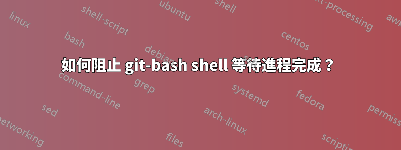 如何阻止 git-bash shell 等待進程完成？