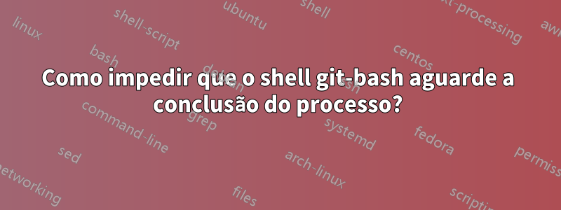 Como impedir que o shell git-bash aguarde a conclusão do processo?