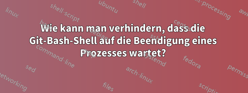 Wie kann man verhindern, dass die Git-Bash-Shell auf die Beendigung eines Prozesses wartet?