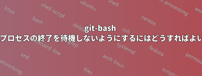 git-bash シェルがプロセスの終了を待機しないようにするにはどうすればよいですか?
