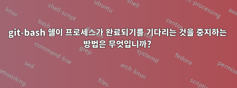 git-bash 쉘이 프로세스가 완료되기를 기다리는 것을 중지하는 방법은 무엇입니까?