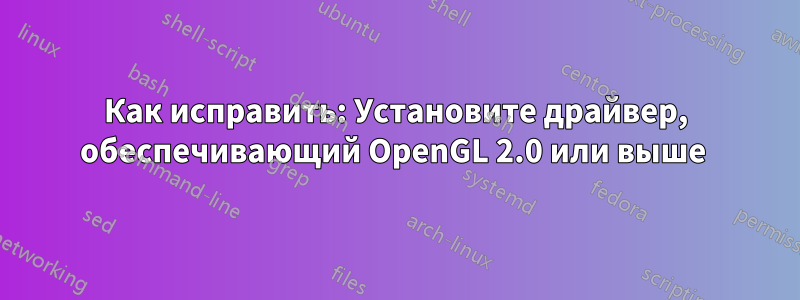 Как исправить: Установите драйвер, обеспечивающий OpenGL 2.0 или выше 