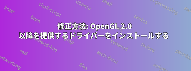 修正方法: OpenGL 2.0 以降を提供するドライバーをインストールする 