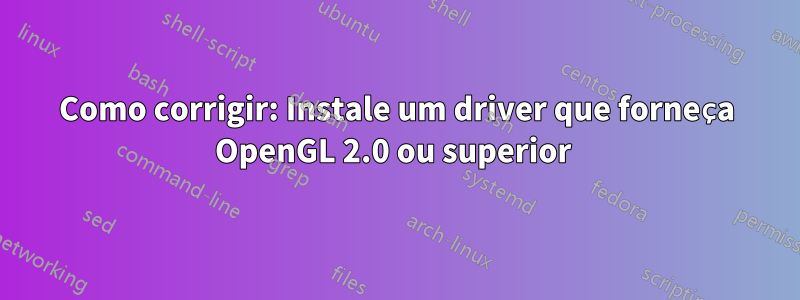 Como corrigir: Instale um driver que forneça OpenGL 2.0 ou superior 