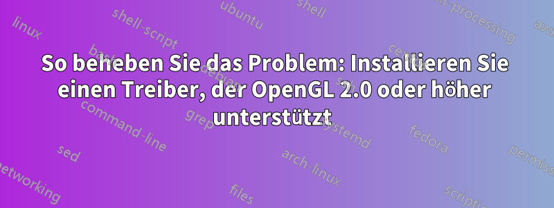 So beheben Sie das Problem: Installieren Sie einen Treiber, der OpenGL 2.0 oder höher unterstützt 