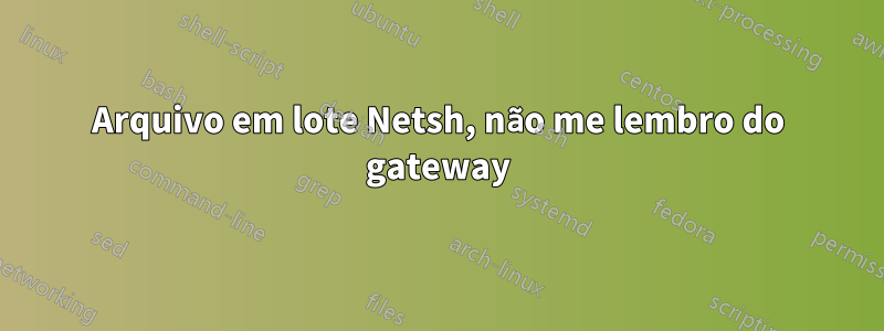 Arquivo em lote Netsh, não me lembro do gateway