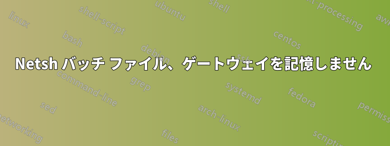 Netsh バッチ ファイル、ゲートウェイを記憶しません
