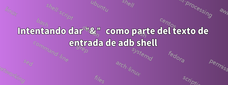Intentando dar "&" como parte del texto de entrada de adb shell