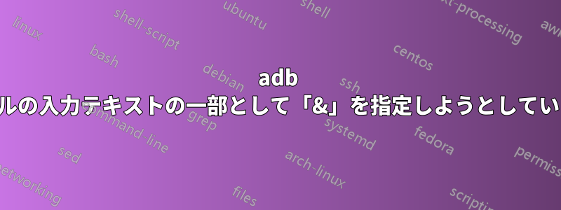 adb シェルの入力テキストの一部として「&」を指定しようとしています