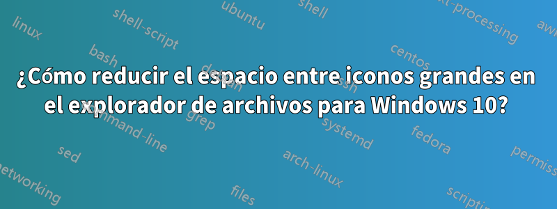 ¿Cómo reducir el espacio entre iconos grandes en el explorador de archivos para Windows 10?