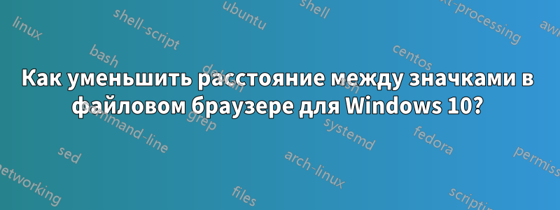 Как уменьшить расстояние между значками в файловом браузере для Windows 10?